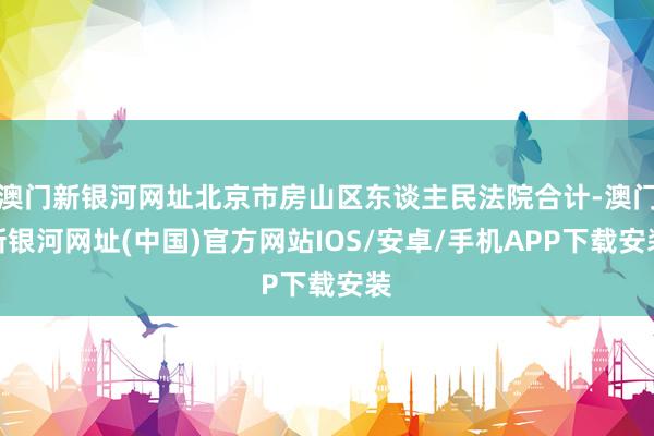 澳門新銀河網址北京市房山區東談主民法院合計-澳門新銀河網址(中國)官方網站IOS/安卓/手機APP下載安裝