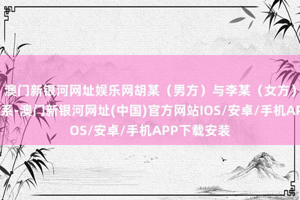 澳門新銀河網(wǎng)址娛樂網(wǎng)胡某（男方）與李某（女方）誕生戀愛關(guān)系-澳門新銀河網(wǎng)址(中國)官方網(wǎng)站IOS/安卓/手機APP下載安裝