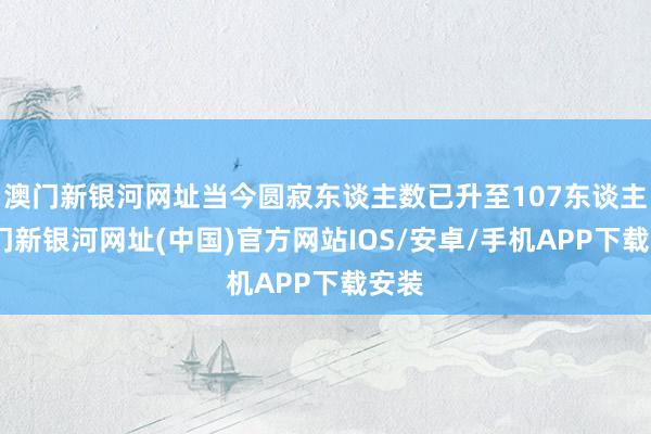 澳門新銀河網(wǎng)址當今圓寂東談主數(shù)已升至107東談主-澳門新銀河網(wǎng)址(中國)官方網(wǎng)站IOS/安卓/手機APP下載安裝