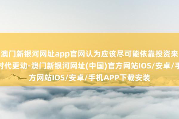 澳門新銀河網址app官網認為應該盡可能依靠投資來促進經濟增長和時代更動-澳門新銀河網址(中國)官方網站IOS/安卓/手機APP下載安裝