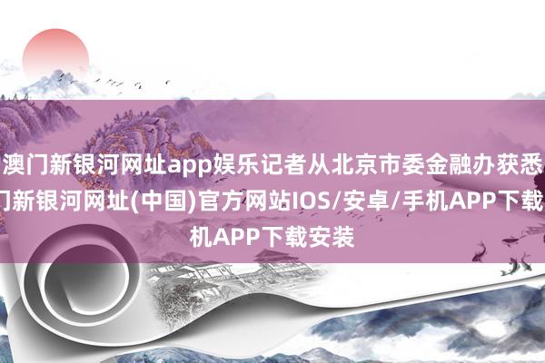 澳門新銀河網(wǎng)址app娛樂記者從北京市委金融辦獲悉-澳門新銀河網(wǎng)址(中國)官方網(wǎng)站IOS/安卓/手機APP下載安裝