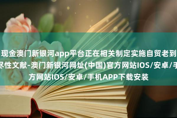 現金澳門新銀河app平臺正在相關制定實施自貿老到區擢升計謀的詳盡性文獻-澳門新銀河網址(中國)官方網站IOS/安卓/手機APP下載安裝