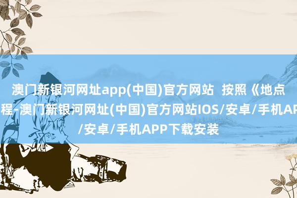 澳門(mén)新銀河網(wǎng)址app(中國(guó))官方網(wǎng)站  按照《地點(diǎn)組織法》章程-澳門(mén)新銀河網(wǎng)址(中國(guó))官方網(wǎng)站IOS/安卓/手機(jī)APP下載安裝
