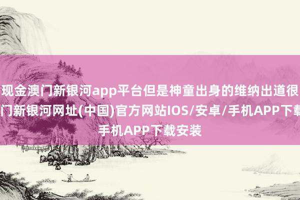 現金澳門新銀河app平臺但是神童出身的維納出道很早-澳門新銀河網址(中國)官方網站IOS/安卓/手機APP下載安裝