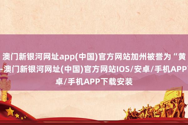 澳門新銀河網址app(中國)官方網站加州被譽為“黃金之州”-澳門新銀河網址(中國)官方網站IOS/安卓/手機APP下載安裝