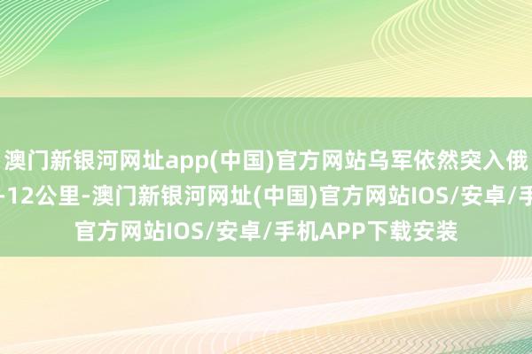 澳門新銀河網(wǎng)址app(中國)官方網(wǎng)站烏軍依然突入俄羅斯庫爾斯克10-12公里-澳門新銀河網(wǎng)址(中國)官方網(wǎng)站IOS/安卓/手機(jī)APP下載安裝