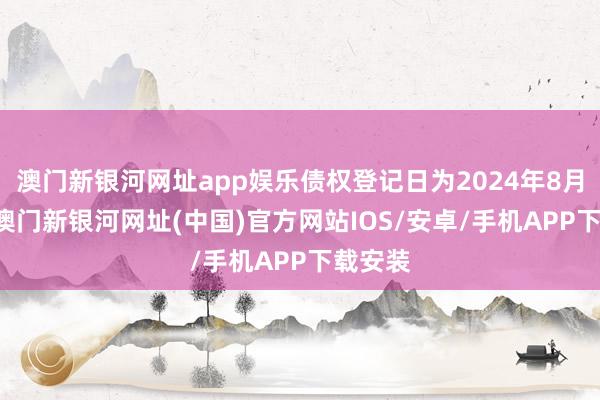澳門新銀河網址app娛樂債權登記日為2024年8月15日-澳門新銀河網址(中國)官方網站IOS/安卓/手機APP下載安裝