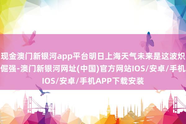 現金澳門新銀河app平臺明日上海天氣未來是這波熾熱天氣終末的倔強-澳門新銀河網址(中國)官方網站IOS/安卓/手機APP下載安裝