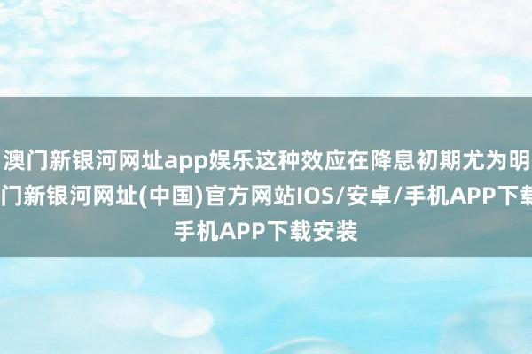 澳門新銀河網(wǎng)址app娛樂這種效應(yīng)在降息初期尤為明顯-澳門新銀河網(wǎng)址(中國)官方網(wǎng)站IOS/安卓/手機(jī)APP下載安裝