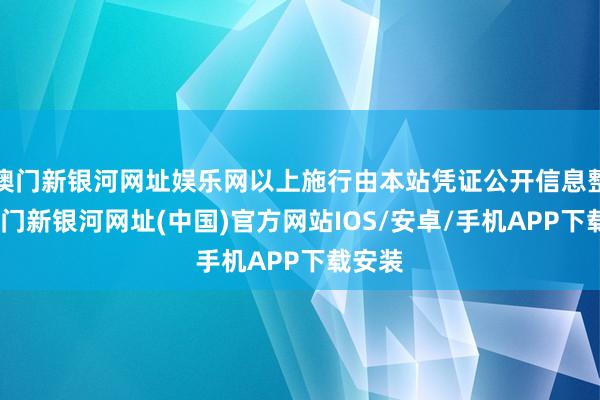 澳門(mén)新銀河網(wǎng)址娛樂(lè)網(wǎng)以上施行由本站憑證公開(kāi)信息整理-澳門(mén)新銀河網(wǎng)址(中國(guó))官方網(wǎng)站IOS/安卓/手機(jī)APP下載安裝
