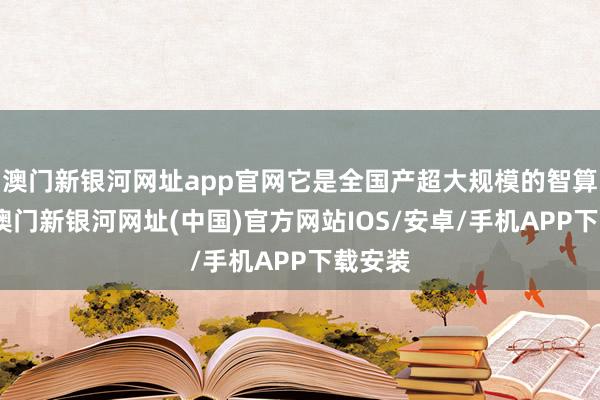 澳門新銀河網(wǎng)址app官網(wǎng)它是全國產(chǎn)超大規(guī)模的智算平臺-澳門新銀河網(wǎng)址(中國)官方網(wǎng)站IOS/安卓/手機APP下載安裝