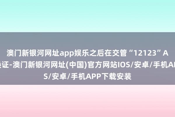 澳門新銀河網址app娛樂之后在交管“12123”APP上申請換證-澳門新銀河網址(中國)官方網站IOS/安卓/手機APP下載安裝