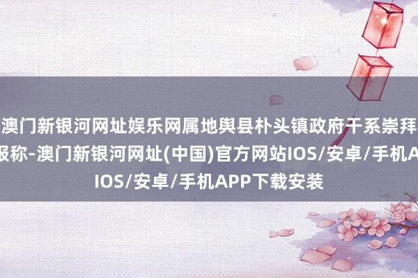 澳門新銀河網址娛樂網屬地輿縣樸頭鎮政府干系崇拜東說念主回報稱-澳門新銀河網址(中國)官方網站IOS/安卓/手機APP下載安裝