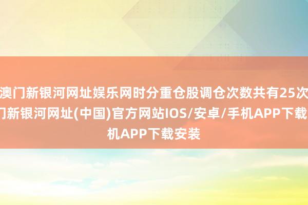 澳門新銀河網(wǎng)址娛樂網(wǎng)時(shí)分重倉股調(diào)倉次數(shù)共有25次-澳門新銀河網(wǎng)址(中國)官方網(wǎng)站IOS/安卓/手機(jī)APP下載安裝