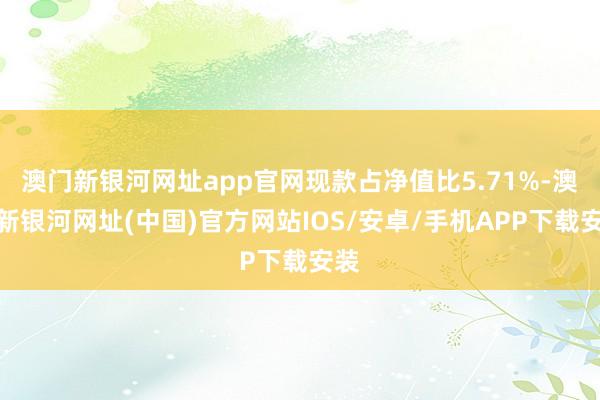 澳門新銀河網(wǎng)址app官網(wǎng)現(xiàn)款占凈值比5.71%-澳門新銀河網(wǎng)址(中國)官方網(wǎng)站IOS/安卓/手機(jī)APP下載安裝