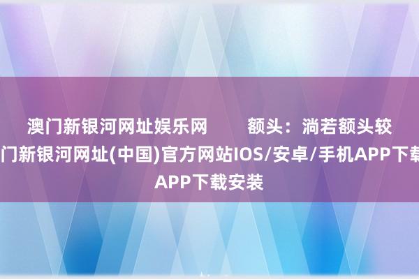 澳門新銀河網(wǎng)址娛樂網(wǎng)        額頭：淌若額頭較寬-澳門新銀河網(wǎng)址(中國)官方網(wǎng)站IOS/安卓/手機(jī)APP下載安裝