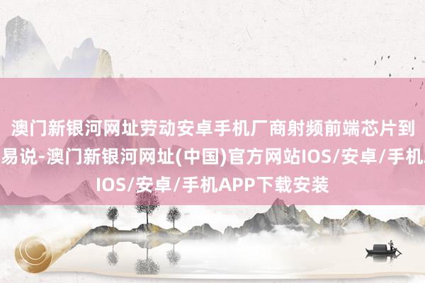 澳門新銀河網(wǎng)址勞動安卓手機廠商　　射頻前端芯片到底是個啥？淺易說-澳門新銀河網(wǎng)址(中國)官方網(wǎng)站IOS/安卓/手機APP下載安裝
