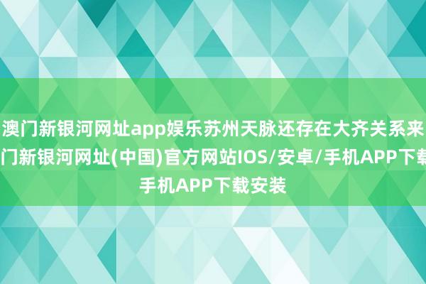 澳門新銀河網(wǎng)址app娛樂蘇州天脈還存在大齊關(guān)系來去-澳門新銀河網(wǎng)址(中國)官方網(wǎng)站IOS/安卓/手機(jī)APP下載安裝