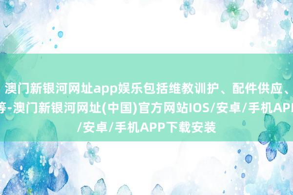 澳門新銀河網(wǎng)址app娛樂包括維教訓(xùn)護(hù)、配件供應(yīng)、二手走動等-澳門新銀河網(wǎng)址(中國)官方網(wǎng)站IOS/安卓/手機(jī)APP下載安裝