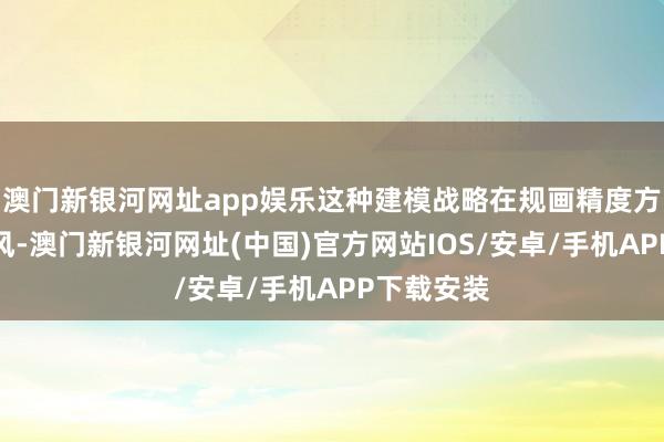 澳門新銀河網址app娛樂這種建模戰略在規畫精度方面更有上風-澳門新銀河網址(中國)官方網站IOS/安卓/手機APP下載安裝