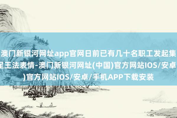 澳門新銀河網(wǎng)址app官網(wǎng)日前已有幾十名職工發(fā)起集體訴訟維權(quán)并已插足王法表情-澳門新銀河網(wǎng)址(中國(guó))官方網(wǎng)站IOS/安卓/手機(jī)APP下載安裝