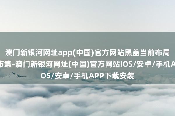 澳門新銀河網址app(中國)官方網站黑蓋當前布局高端光瓶酒市集-澳門新銀河網址(中國)官方網站IOS/安卓/手機APP下載安裝