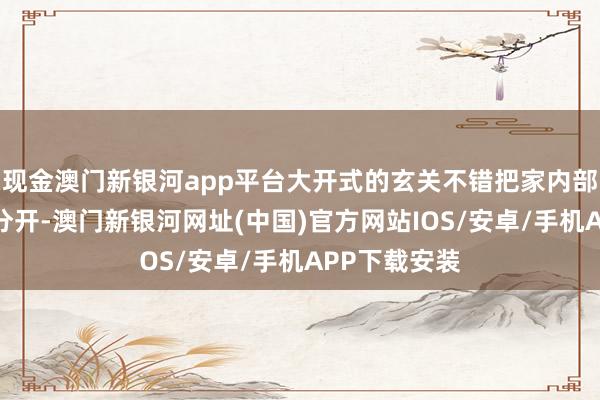 現金澳門新銀河app平臺大開式的玄關不錯把家內部的動線穩當分開-澳門新銀河網址(中國)官方網站IOS/安卓/手機APP下載安裝