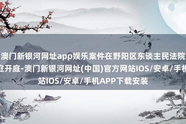 澳門新銀河網址app娛樂案件在野陽區東談主民法院溫榆河刑事法庭開庭-澳門新銀河網址(中國)官方網站IOS/安卓/手機APP下載安裝