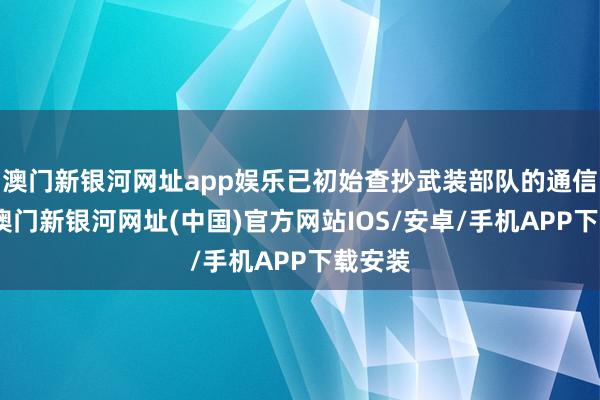 澳門新銀河網(wǎng)址app娛樂已初始查抄武裝部隊的通信確立-澳門新銀河網(wǎng)址(中國)官方網(wǎng)站IOS/安卓/手機(jī)APP下載安裝