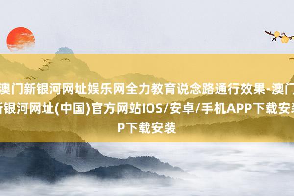 澳門新銀河網址娛樂網全力教育說念路通行效果-澳門新銀河網址(中國)官方網站IOS/安卓/手機APP下載安裝