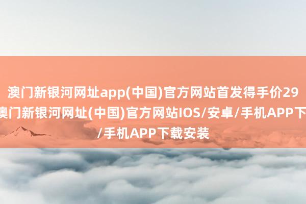 澳門新銀河網址app(中國)官方網站首發得手價2999元-澳門新銀河網址(中國)官方網站IOS/安卓/手機APP下載安裝