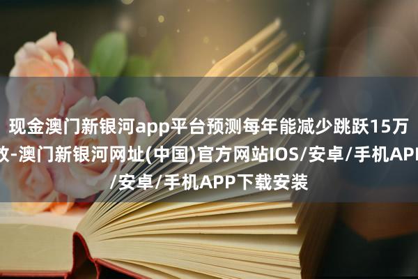 現金澳門新銀河app平臺預測每年能減少跳躍15萬噸的碳排放-澳門新銀河網址(中國)官方網站IOS/安卓/手機APP下載安裝