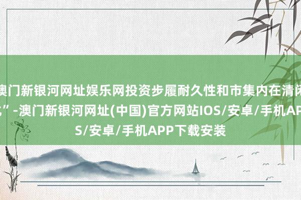 澳門新銀河網址娛樂網投資步履耐久性和市集內在清閑性全面強化”-澳門新銀河網址(中國)官方網站IOS/安卓/手機APP下載安裝