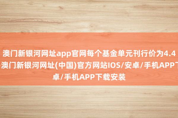 澳門新銀河網址app官網每個基金單元刊行價為4.418港元-澳門新銀河網址(中國)官方網站IOS/安卓/手機APP下載安裝