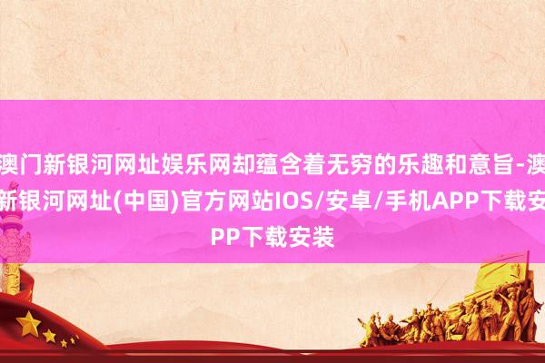 澳門新銀河網址娛樂網卻蘊含著無窮的樂趣和意旨-澳門新銀河網址(中國)官方網站IOS/安卓/手機APP下載安裝