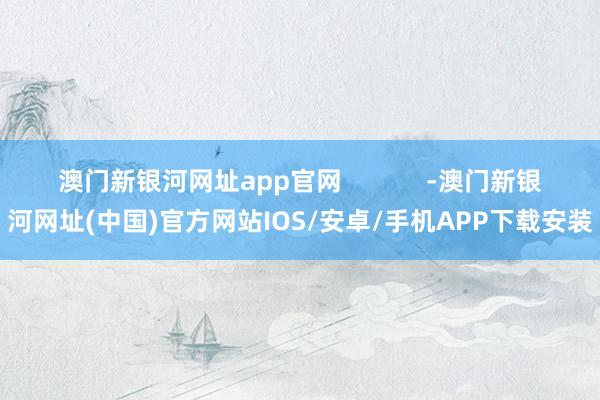 澳門新銀河網(wǎng)址app官網(wǎng)            -澳門新銀河網(wǎng)址(中國)官方網(wǎng)站IOS/安卓/手機APP下載安裝
