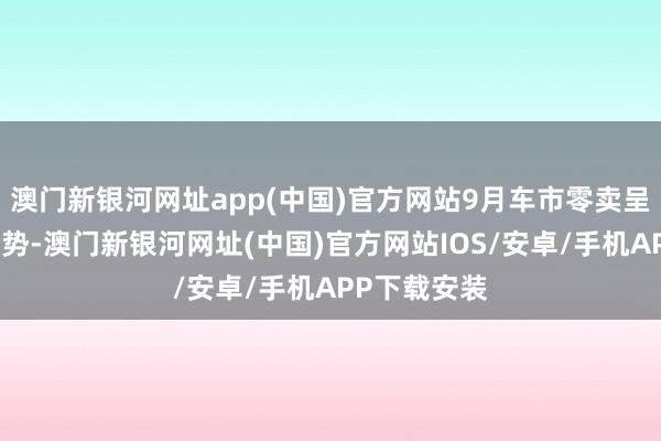 澳門新銀河網址app(中國)官方網站9月車市零賣呈較強增長態勢-澳門新銀河網址(中國)官方網站IOS/安卓/手機APP下載安裝