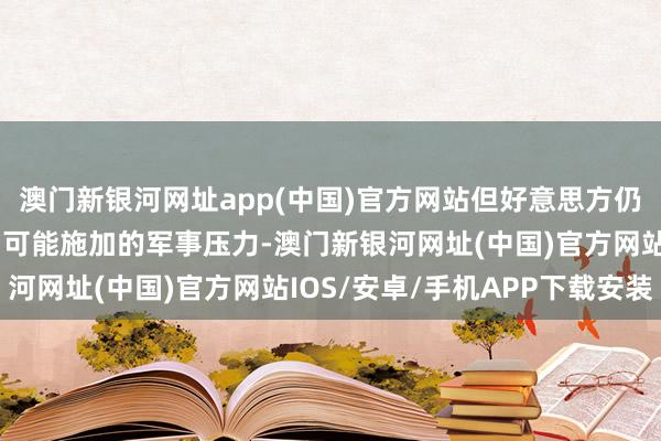 澳門新銀河網址app(中國)官方網站但好意思方仍是準備好應付大陸對臺可能施加的軍事壓力-澳門新銀河網址(中國)官方網站IOS/安卓/手機APP下載安裝