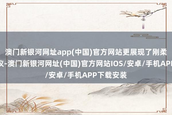 澳門新銀河網(wǎng)址app(中國)官方網(wǎng)站更展現(xiàn)了剛?cè)岵?jì)的風(fēng)儀-澳門新銀河網(wǎng)址(中國)官方網(wǎng)站IOS/安卓/手機(jī)APP下載安裝