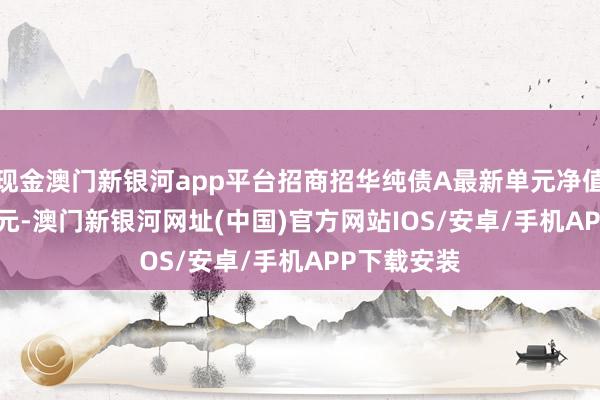 現(xiàn)金澳門新銀河app平臺(tái)招商招華純債A最新單元凈值為1.0525元-澳門新銀河網(wǎng)址(中國)官方網(wǎng)站IOS/安卓/手機(jī)APP下載安裝