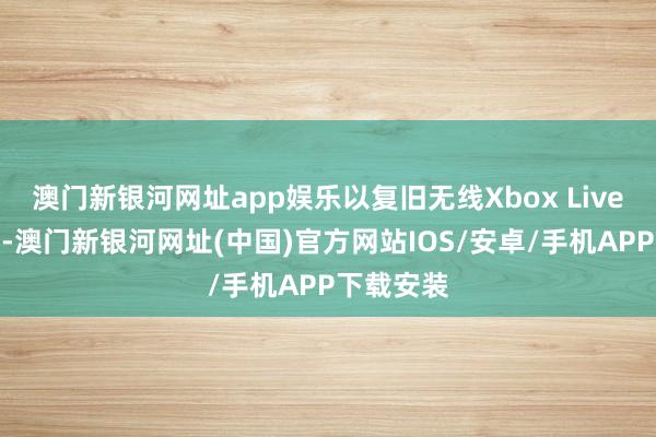 澳門(mén)新銀河網(wǎng)址app娛樂(lè)以復(fù)舊無(wú)線Xbox Live在線辦事-澳門(mén)新銀河網(wǎng)址(中國(guó))官方網(wǎng)站IOS/安卓/手機(jī)APP下載安裝