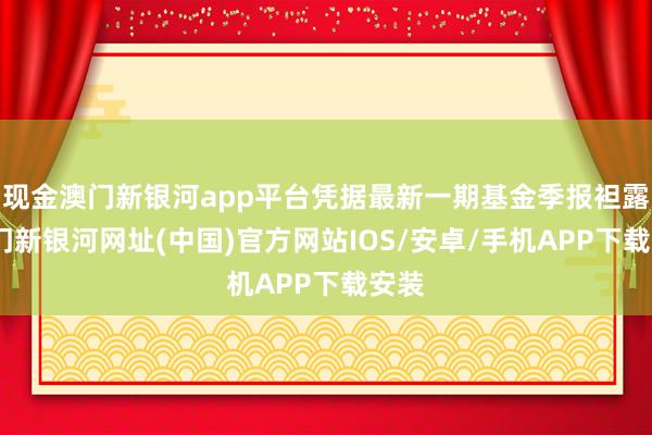 現(xiàn)金澳門新銀河app平臺憑據(jù)最新一期基金季報(bào)袒露-澳門新銀河網(wǎng)址(中國)官方網(wǎng)站IOS/安卓/手機(jī)APP下載安裝