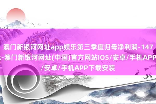 澳門新銀河網(wǎng)址app娛樂第三季度歸母凈利潤-1475.61萬元-澳門新銀河網(wǎng)址(中國)官方網(wǎng)站IOS/安卓/手機APP下載安裝