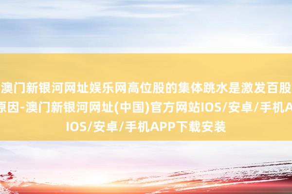 澳門新銀河網(wǎng)址娛樂網(wǎng)高位股的集體跳水是激發(fā)百股跌停的主要原因-澳門新銀河網(wǎng)址(中國)官方網(wǎng)站IOS/安卓/手機APP下載安裝