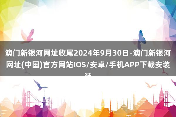澳門新銀河網址收尾2024年9月30日-澳門新銀河網址(中國)官方網站IOS/安卓/手機APP下載安裝