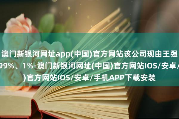 澳門新銀河網址app(中國)官方網站該公司現由王強和黃如明分袂握股99%、1%-澳門新銀河網址(中國)官方網站IOS/安卓/手機APP下載安裝