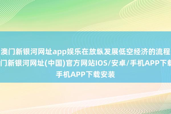 澳門新銀河網址app娛樂在放縱發展低空經濟的流程中-澳門新銀河網址(中國)官方網站IOS/安卓/手機APP下載安裝