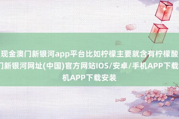 現(xiàn)金澳門新銀河app平臺比如檸檬主要就含有檸檬酸-澳門新銀河網(wǎng)址(中國)官方網(wǎng)站IOS/安卓/手機(jī)APP下載安裝
