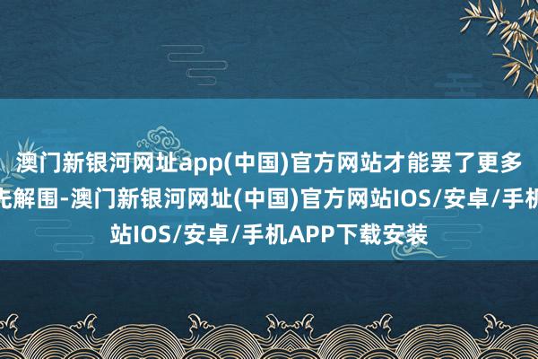 澳門新銀河網(wǎng)址app(中國)官方網(wǎng)站才能罷了更多細(xì)分鴻溝的率先解圍-澳門新銀河網(wǎng)址(中國)官方網(wǎng)站IOS/安卓/手機(jī)APP下載安裝