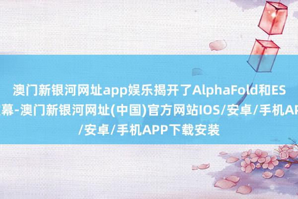 澳門新銀河網址app娛樂揭開了AlphaFold和ESMFold的帷幕-澳門新銀河網址(中國)官方網站IOS/安卓/手機APP下載安裝